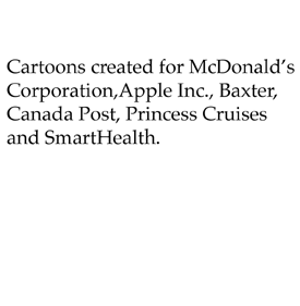 Cartoons created for McDonald's Corporation, Apple Inc., Baxter, Canada Post, Princess Cruises and SmartHealth.